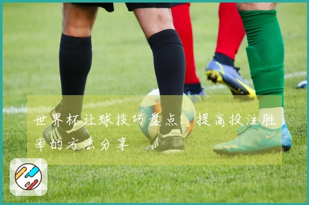 世界杯让球技巧盘点：提高投注胜率的方法分享