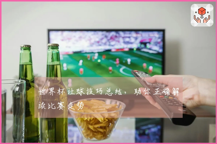 世界杯让球技巧总结，助你正确解读比赛走势