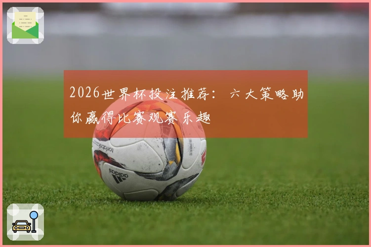 2026世界杯投注推荐：六大策略助你赢得比赛观赛乐趣
