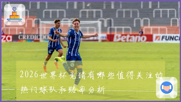2026世界杯竞猜有哪些值得关注的热门球队和赔率分析