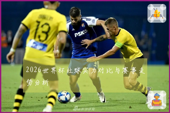 2026世界杯让球实力对比与赛事走势分析