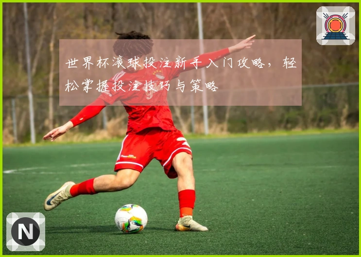 世界杯滚球投注新手入门攻略，轻松掌握投注技巧与策略