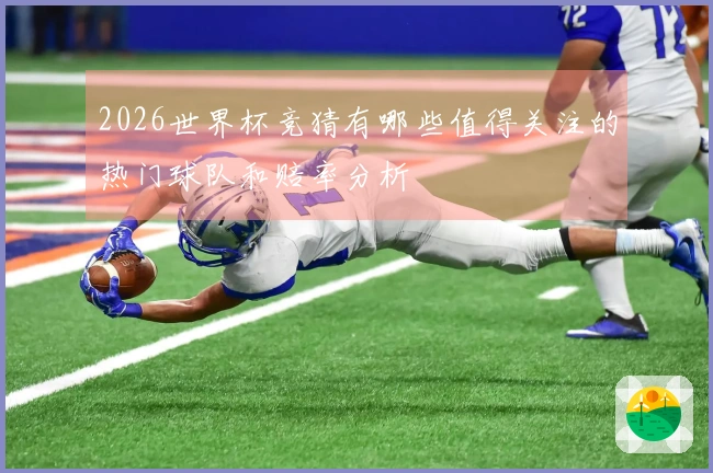 2026世界杯竞猜有哪些值得关注的热门球队和赔率分析