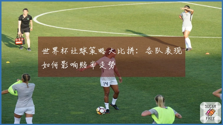 世界杯让球策略大比拼：各队表现如何影响赔率走势