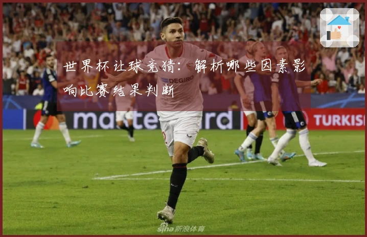 世界杯让球竞猜：解析哪些因素影响比赛结果判断