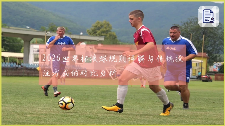 2026世界杯滚球规则详解与传统投注方式的对比分析