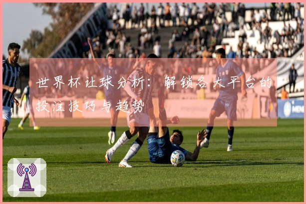 世界杯让球分析：解锁各大平台的投注技巧与趋势