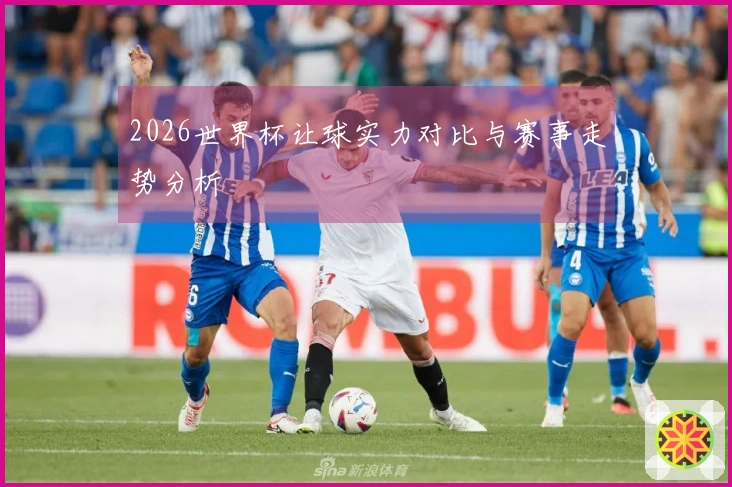 2026世界杯让球实力对比与赛事走势分析