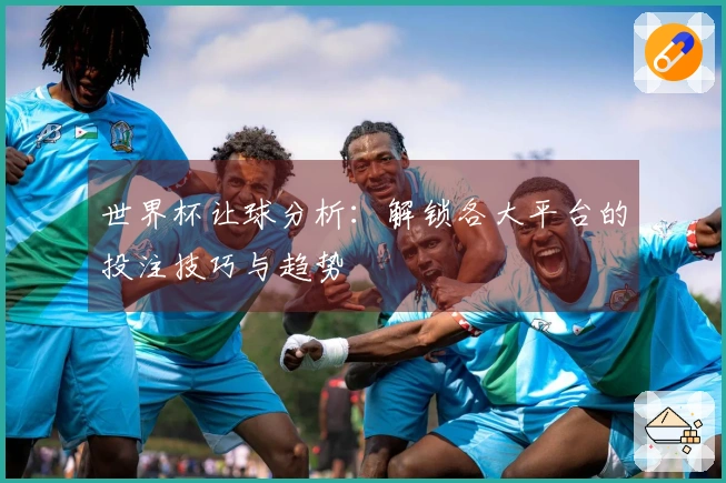 世界杯让球分析：解锁各大平台的投注技巧与趋势