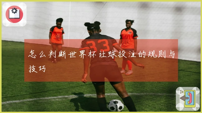 怎么判断世界杯让球投注的规则与技巧