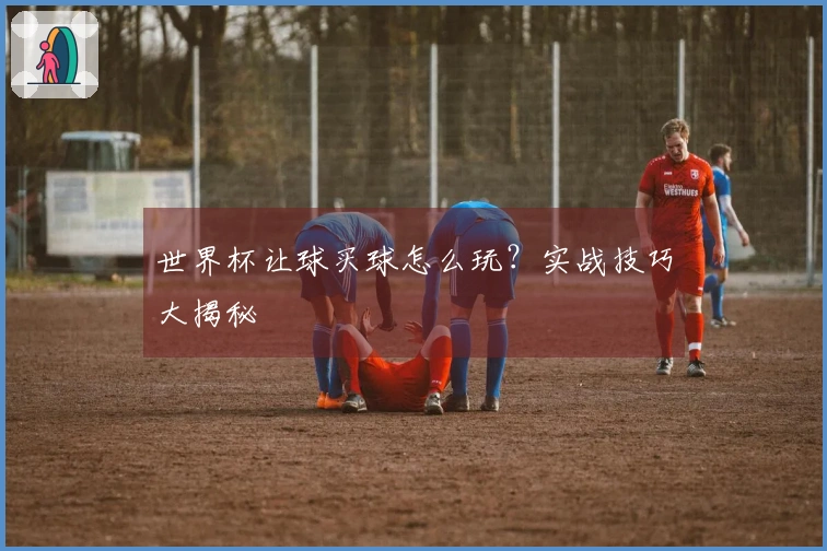 世界杯让球买球怎么玩？实战技巧大揭秘