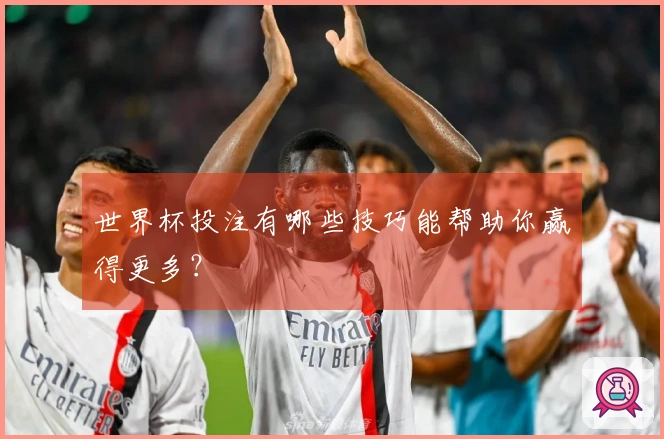 世界杯投注有哪些技巧能帮助你赢得更多？