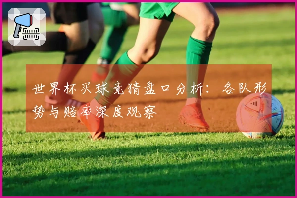 世界杯买球竞猜盘口分析：各队形势与赔率深度观察