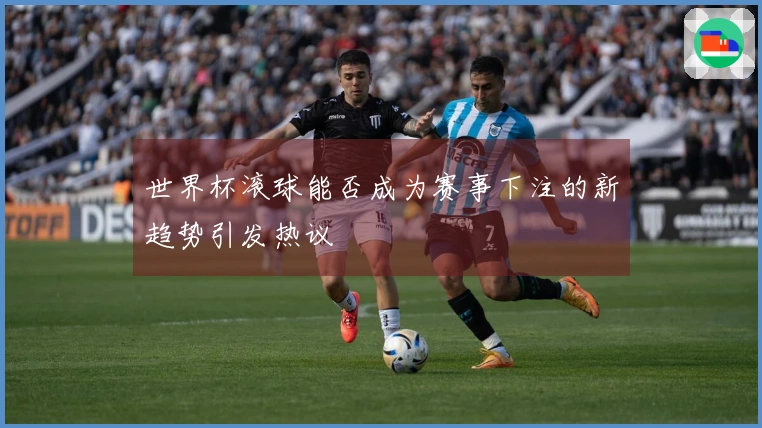 世界杯滚球能否成为赛事下注的新趋势引发热议