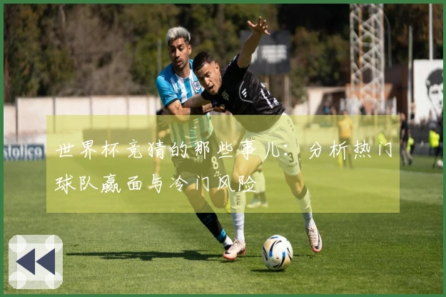 世界杯竞猜的那些事儿：分析热门球队赢面与冷门风险