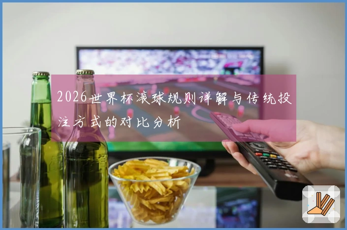 2026世界杯滚球规则详解与传统投注方式的对比分析