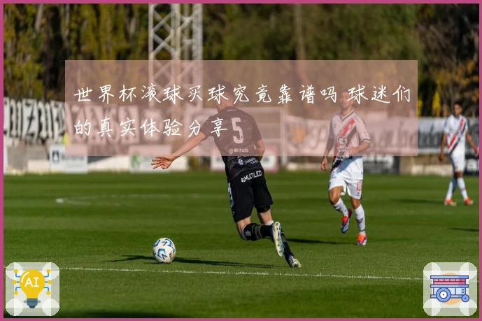 世界杯滚球买球究竟靠谱吗 球迷们的真实体验分享
