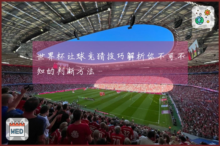 世界杯让球竞猜技巧解析你不可不知的判断方法