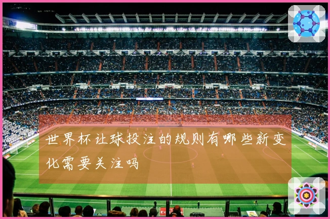 世界杯让球投注的规则有哪些新变化需要关注吗