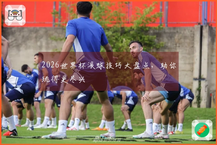 2026世界杯滚球技巧大盘点，助你玩得更尽兴