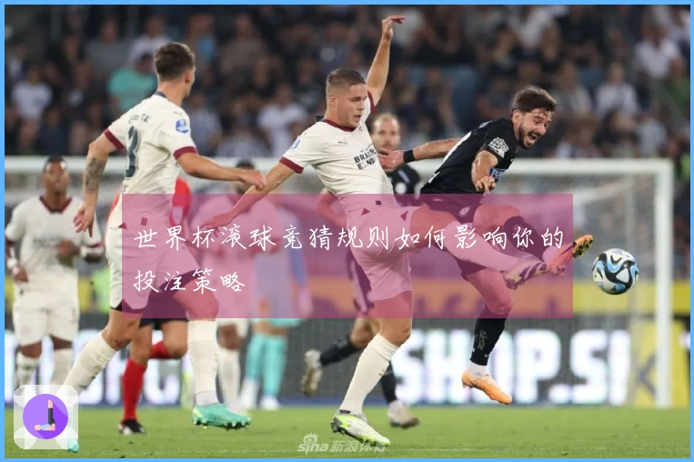 世界杯滚球竞猜规则如何影响你的投注策略
