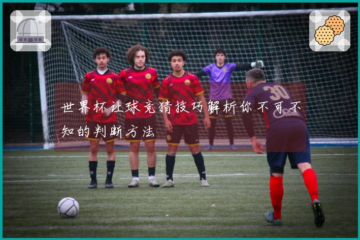 世界杯让球竞猜技巧解析你不可不知的判断方法