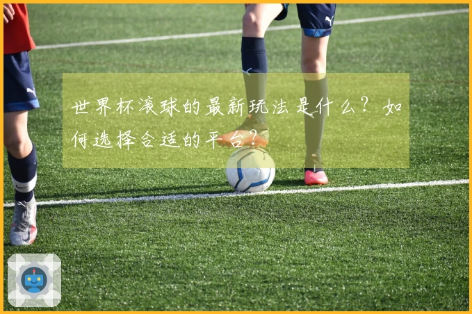 世界杯滚球的最新玩法是什么？如何选择合适的平台？