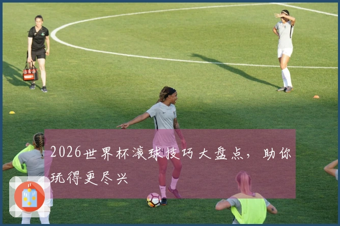 2026世界杯滚球技巧大盘点，助你玩得更尽兴