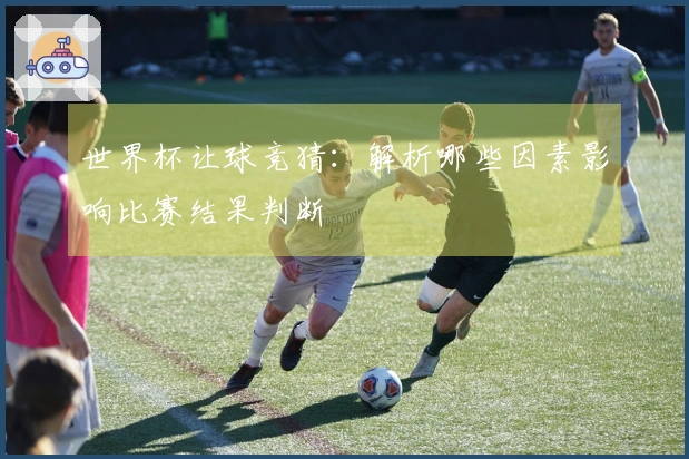 世界杯让球竞猜：解析哪些因素影响比赛结果判断